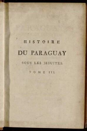 3: Histoire Du Paraguay Sous Les Jesuites Et de la Royauté qu'ils y ont exercée pendant un siecle [et] demi. Tome Troisieme