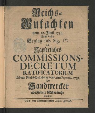 Reichs-Gutachten vom 22. Junii 1731. Samt dessen Beylag sub Sig. Und Kayserliches Commissions-Decretum Ratificatorium Obigen Reichs-Gutachtens vom 4ten Septemb. 1731. Der Handwercker abgestellete Mißbräuche betreffend