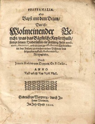 Pfaffanalia, oder Bapst mit dem Degen : Das ist, Wolmeinender Bericht, was das Bäpstische Keyserthum[m], sampt seinen Hindersassen ein Zeitlang hero meditiret, decretirt, vnd an jetzo zu effectuiren sich bearbeitet, den Anfang zu machen an den Böhmen vnd folgendts auff alle Reformirte Reichsglieder