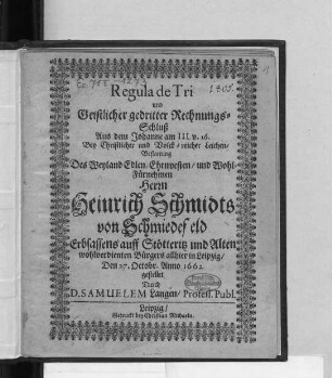 Regula de Tri und Geistlicher gedritter Rechnungs-Schluß Aus dem Johanne am III. v. 16. : Bey ... Leichen-Bestattung Des ... Heinrich Schmidts von Schmiedefeld Erbsassens auff Stötteritz und Alten wohlverdienten Bürgers allhier in Leipzig/ Den 27. Octobr. Anno 1662. gestellet