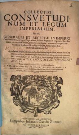 Collectio Consvetudinum Et Legum Imperialium, Hoc est, Generales et Receptae In Imperio Consvetudines, ac leges Capitulares, à Diis Regibus & Imperatoribus Romanis partim confirmatae, partim promulgatae : ab eorundemque consiliariis in codices distinctim collectae, & certo quodam titulorum ordine digestae