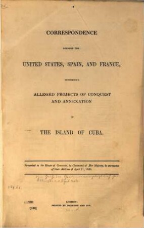 Correspondence between the United States, Spain, and France, concerning alleged Projects of Conquest and Annexation of the Island of Cuba : Presented to both Houses of Commons... Apr. 1853