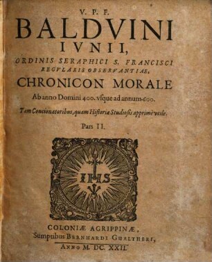 V.P.F. Baldvini Ivnii, Ordinis Seraphici S. Francisci Regvlaris Observantiae, Chronicon Morale : ab orbe condito ad nostra vsq[ue] tempora ; Tam Concionatoribus quàm Historiae Studiosis apprimè vtile, 2. Ab anno Domini 400. vsque ad annum 600.