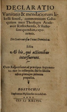 Declaratio vanitatis et mendaciorum libelli famosi : commentitium colloquium inter theologos Academiae Rostochiensis, & studiosum quendam, exponentis ; de controversia coenae dominicae ; edita ab his, qui actionibus interfuerunt ; cum responsione ad praecipua argumenta, non in colloquio, sed in libello edito pleraque primum proposita