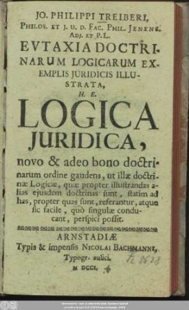 Jo. Philippi Treiberi, Philos. Et J. U. D. Fac. Phil. Jenens. Adj. Et P. L. Evtaxia Doctrinarum Logicarum Exemplis Juridicis Illustrata, H. E. Logica Juridica, novo & adeo bono doctrinarum ordine gaudens, ut illæ doctrinæ Logicæ, quæ propter illustrandas alias ejusdem doctrinas sunt, statim ad has, propter quas sunt, referantur, atque sic facile, quò singulæ conducant, perspici possit