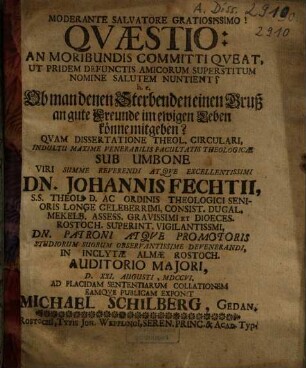 Qvaestio: An Moribundis Committi Qveat, Ut Pridem Defunctis Amicorum Superstitum Nomine Salutem Nuntient? h.e. Ob man denen Sterbenden einen Gruß an gute Freunde im ewigen Leben könne mitgeben?