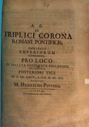 De triplici corona Romani pontificis : impetrato superiorum consensu, pro loco in inclyta Facultate Philosoph. obtinendo, posteriori vice ...
