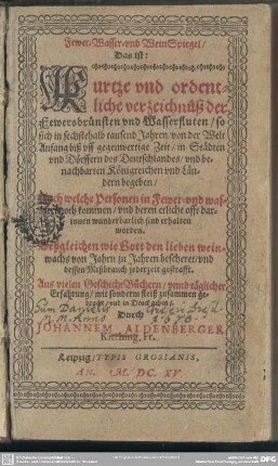 Fewer- Wasser- und Wein-Spiegel : kurtze und ordentliche Verzeichnüß der Fewersbrünsten und Wasserfluten, so sich ... von der Welt Anfang biß uff gegenwertige Zeit ... begeben ...
