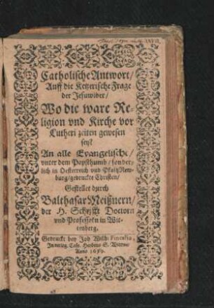 Catholische Antwort/ Auff die Ketzerische Frage der Jesuwider/ Wo die ware Religion und Kirche vor Lutheri zeiten gewesen sey? : An alle Evangelische/ unter dem Papsthumb/ sonderlich in Oesterreich und PfaltzNewburg/ gedruckte Christen
