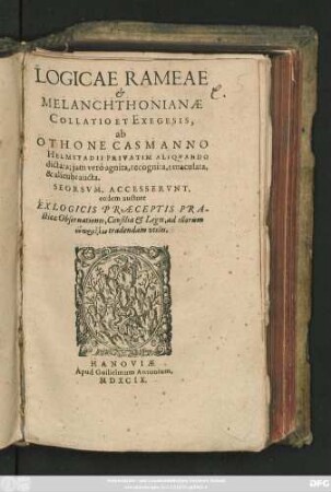 LOGICAE RAMEAE || et || MELANCHTHONIANAE || COLLATIO ET EXEGESIS;|| ab || OTHONE CASMANNO || HELMSTADII PRIVATIM ALIQVANDO || dictata; jam veró agnita, recognita, emaculata,|| & alicubi aucta.|| SEORSVM, ACCESSERVNT,|| eodem auctore || EX LOGICIS PRAECEPTIS PRA-||cticae Obseruationes, Consilia et Leges, ad illorum || eupraxian tradendam vtiles.||