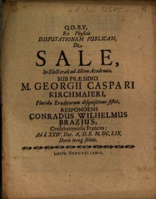 Ex Physica Disputationem Publicam, De Sale ... Sub Praesidio M. Georgii Caspari Kirchmaieri ... sistet, Respondens Conradus Wilhelmus Brazius, Creilsheimensis Francus ...