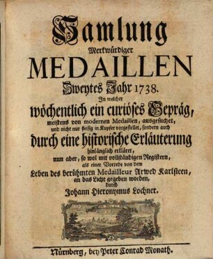 Samlung merkwürdiger Medaillen : in welcher wöchentlich ein curieuses Gepräg, meistens von modernen Medaillen, ausgesuchet, und nicht nur fleisig in Kupfer vorgestellet, sondern auch durch eine historische Erläuterung hinlänglich erkläret, 2. 1738