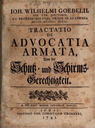 Ioh. Wilhelmi Goebelii, Ivr. Vtr. Doctoris, Et Professoris Pvbl. Ordin. In Academia Regio-Dvcali Ivlia, Tractatio De Advocatia Armata, Von der Schutz- und Schirms-Gerechtigkeit : MDCCXXII Mense Ianvario Habita