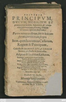 EPITAPHIA || PRINCIPVM,|| DVCVM, NOBILIVM ET || praecipuorum Ecclesiae, Reipublicae, et Schola=||rum gubernatorum, aliorum#́[que] virorum || in Saxonia inferiore illustrium,|| Partim memoriae illorum suis in locis con-||secrata, partim etiam scripta.|| Item, quaedam vetera Caesarum,|| Regum & Principum,|| Collecta, & iam recens à LVCA LOSSIO || Seniore, pio studio in lucem edita.|| ... ||