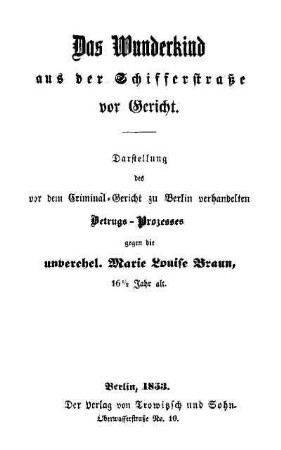 Das Wunderkind aus der Schifferstrasse vor Gericht : Darstellung des vor dem Criminal-Gericht zu Berlin verhandelten Betrugs-Prozesses gegen die unverehel. Marie-Luise Braun, 16 1/2 Jahr alt