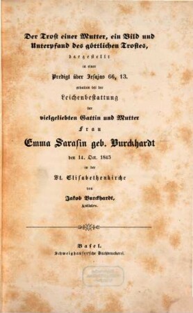 Der Trost einer Mutter, ein Bild und Unterpfand des göttlichen Trostes : dargestellt in einer Predigt über Jesajas 66, 13. gehalten bei der Leichenbestattung der vielgeliebten Gattin und Mutter Frau Emma Sarasin geb. Burckhardt den 14. Oct. 1845 in der St. Elisabethenkirche