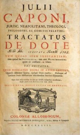 Julii Caponi ... Tractatus de dote spectata tum quoad suam substantiam, tum quoad sua privilegia; tam ante matrimonium, quam eo constante, ac soluto ...