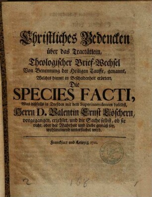 Christliches Bedencken über das Tractätlein,: Theologischer Brief-Wechsel Von Benennung der Heiligen Tauffe, genannt : ... Die Species Facti, Was dißfalls in Dreßden mit dem Superintendenten daselbst, Herren D. Valentin Ernst Löschern, vorgegangen ...