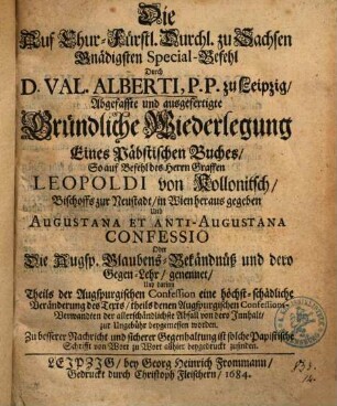 Die Auf Chur-Fürstl. Durchl. zu Sachsen Gnädigsten Special-Befehl Durch D. Val. Alberti, P.P. zu Leipzig, Abgefasste und ausgefertigte Gründliche Wiederlegung Eines Päbstischen Buches ... Augustana Et Anti-Augustana Confessio Oder Die Augsp. Glaubens-Bekändnüß und dero Gegen-Lehr genennet ...