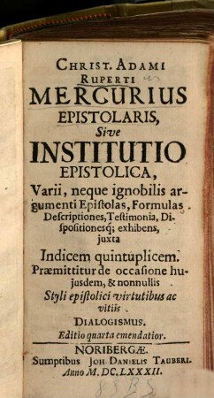 Christ. Adami Ruperti Mercurius Epistolaris, Sive Institutio Epistolica : Varii, neque ignobilis argumenti Epistolas, Formulas, Descriptiones, Testimonia, Dispositionesq[ue] exhibens, juxta Indicem quintuplicem. Praemittitur de occasione hujusdem, & nonnullis Styli epistolici virtutibus ac vitiis Dialogismus