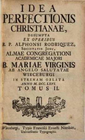 Idea Perfectionis Christianae : Desumpta Ex Operibus R. P. Alphonsi Rodriquez, Societatis Jesu, Almae Congregationi Academicae Majori B. Mariae Virginis Ab Angelo Salutatae Wirceburgi In Strenam Oblata, 2