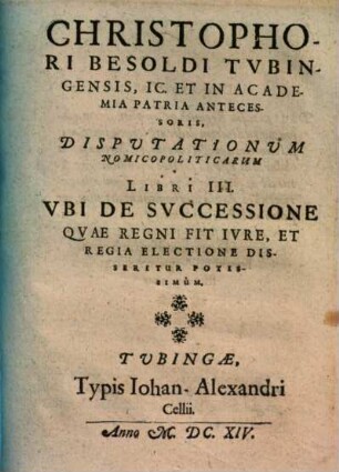 Christophori Besoldi ... Disputationum Nomicopoliticarum Libri III : Vbi De Svccessione Qvae Regni Fit Ivre, Et Regia Electione Disseritur Potissimum