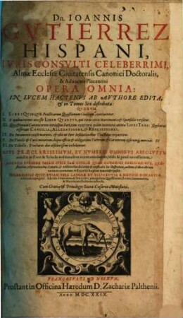 Dn. Joannis Gvtierrez Hispani ... Opera Omnia : In Lucem Hacentus Ab Authore Edita, & in Tomus Sex distributa, [1], Liber 1/2. [Practicarum Quaestionum circa leges Regias Hispaniae, Primae Partis Novae Collectionis Regiae, libri duo]
