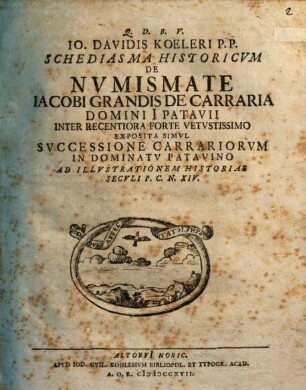 Io. Davidis Koeleri P.P. Schediasma Historicvm De Nvmismate Iacobi Grandis De Carraria, Domini Patavii, Inter Recentiora Forte Vetvstissimo : Exposita Simvl Svccessione Carrariorvm In Dominatv Patavino Ad Illvstrationem Historiae Secvli P.C.N. XIV