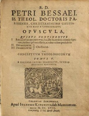Conciones sive Conceptus Theologici, Ac Praedicabiles ..., 5. Opuscula, Quibus Continentur I. Regale Sacerdotium, sive, De Sacerdotis eximia dignitate, dotibus ipsi necessariis, ac rebus eidem prohibitis. II. Heraclitus III. Democritus Christianus. Sive, Conceptuum Theologicorum Tomus V.