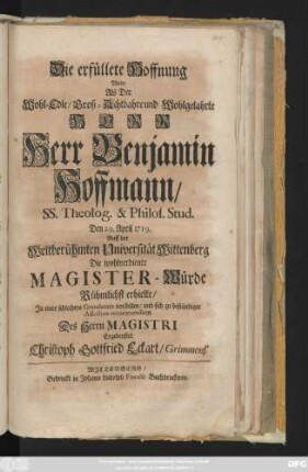 Die erfüllete Hoffnung Wolte Als Der Wohl-Edle, Groß-Achtbahre und Wohlgelahrte Herr Herr Benjamin Hoffmann, SS. Theolog. & Philos. Stud. Den 29. April 1719. Auff der Weltberühmten Universität Wittenberg Die wohlverdiente Magister-Würde Rühmlichst erhielte, Jn einer schlechten Gratulation vorstellen ... Christoph Gottfried Eckart, Grimmens.