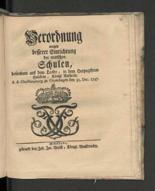 Verordnung wegen besserer Einrichtung der teutschen Schulen, besonders auf dem Lande, in dem Hertzogthum Hollstein, Königl. Antheils d.d. Christiansburg zu Copenhagen den 31. Dec. 1747