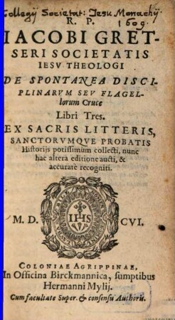 R. P. Iacobi Gretseri Societatis Iesv Theologi De Spontanea Disciplinarvm Sev Flagellorum Cruce Libri Tres : Ex Sacris Litteris, Sanctorvmqve Probatis Historijs potissimum collecti