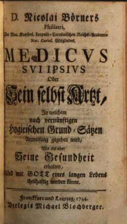 D. Nicolai Börners Philiatri, Der röm. Kayserl. Leopold-Carolinischen Reichs-Academie Nat. Curios. Mitgliedes, Medicvs Svi Ipsivs Oder Sein selbst Artzt : Jn welchem nach vernünftigen Hygieinischen Grund-Sätzen Anweisung gegeben wird, Wie ein ieder Seine Gesundheit erhalten, Und mit Gott eines langen Lebens theilhaftig werden könne, [1]