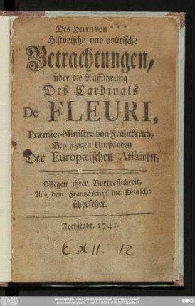 Des Herrn von *** Historische und politische Betrachtungen, über die Aufführung Des Cardinals De Fleuri, Præmier-Ministre von Franckreich, Bey jetzigen Umständen Der Europæischen Affairen : Wegen ihrer Vortreflichkeit, Aus dem Frantzösischen ins Deutsche übersetzet.