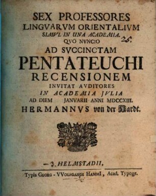 Sex professores linguarum orientalium simul in una academia : quo nuncio ad succinctam Pentateuchi recensionem invitat auditores ... Hermannus von der Hardt