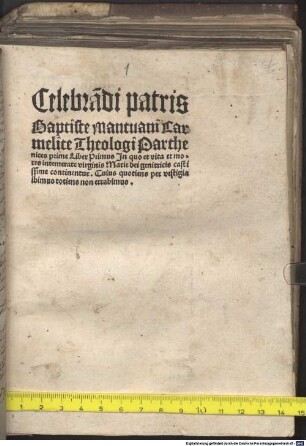 Celebra[n]di patris Baptiste Mantuani Carmelite Theologi Parthenices prime Liber Primus Jn quo et vita et mores intemerate virginis Marie dei genitricis castissime continentur. Cuius quotiens per vestigia ibimus totiens non errabimus