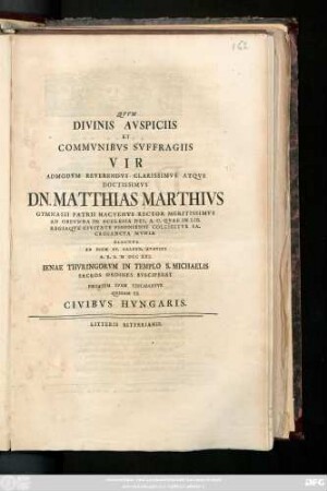 Qvvm Divinis Avspiciis Et Commvnibvs Svffragiis Vir Admodvm Reverendvs Clarissimvs Atqve Doctissimvs Dn. Matthias Marthivs Gymnasii Patrii Hactentvs Rector Meritissimvs Ad Obevnda In Ecclesia Dei, A. C. Qvae In Lib. Regiaqve Civitate Pisoniensi Colligitvr Sacrosancta Mvnia Electvs Ad Diem XV. Calend. Avgvsti A. R.S. MDCCXXI. Ienae Thvringorvm In Templo S. Michaelis Sacros Ordines Svsciperet Pietatem Svam Testabantvr Qvidam Ex Civibvs Hvngarvs