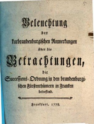 Beleuchtung der kurbrandenburgischen Anmerkungen über die Betrachtungen, die Successions-Ordnung in den brandenburgischen Fürstenthümern in Franken betreffend
