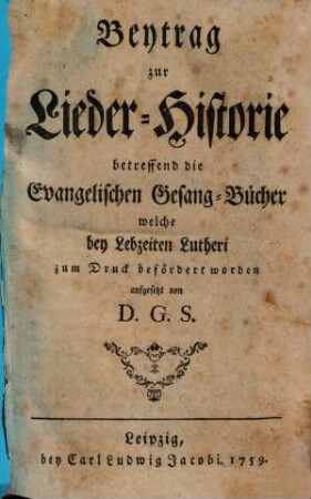 Beytrag zur Lieder-Historie betreffend die evangelischen Gesang-Bücher welche bey Lebzeiten Lutheri zum Druck befördert worden. [1]