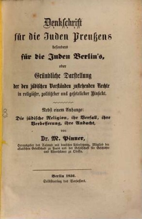 Denkschrift für die Juden Preußens besonders für die Juden Berlins, oder gründliche Darstellung der den jüdischen Vorständen zustehenden Rechte in religiöser, politischer und gesetzlicher Hinsicht : Nebst einem Anhange: Die jüdische Religion, ihr Verfall, ihre Verbesserung, ihre Andacht von M. Pinner
