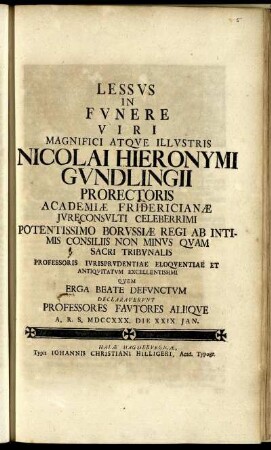 Lessus In Funere Viri Magnifici Atque Illustris Nicolai Hieronymi Gundlingii Prorectoris Academiæ Fridericianæ Iureconsulti Celeberrimi ... Quem Erga Beate Defunctum Declaraverunt Professores Fautores Aliique A. R. S. MDCCXXX. Die XXIX Jan.