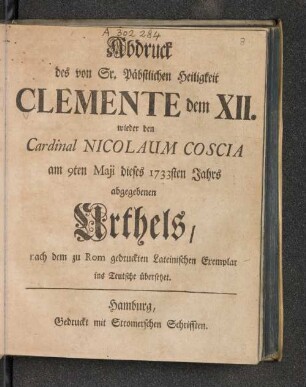 Abdruck des von Sr. Päbstlichen Heiligkeit Clemente dem XII. wieder den Cardinal Nicolaum Coscia am 9ten Maji dieses 1733sten Jahrs abgegebenen Urthels, nach dem zu Rom gedruckten Lateinischen Exemplar ins Teutsche übersetzet