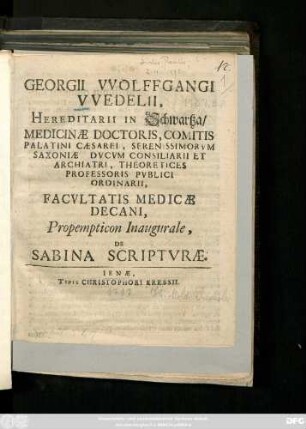 Georgii VVolffgangi VVedelii, Hereditarii In Schwartza, Medicinæ Doctoris, Comitis Palatini Cæsarei, Serenissimorvm Saxoniæ Dvcvm Consiliarii Et Archiatri, Theoretices Professoris Pvblici Ordinarii, Facvltatis Mediciæ Decani, Propempticon Inaugurale, De Sabina Scripturae : [P. P. sub Sigillo Facultatis Ienæ, d. XXII. Maii, MDCCVII.]