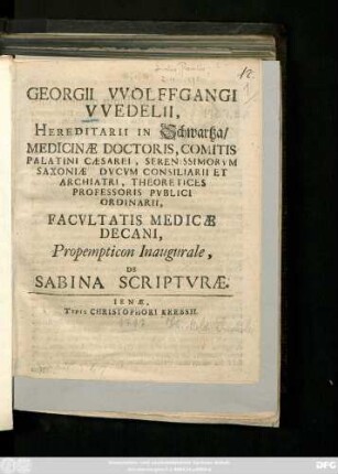 Georgii VVolffgangi VVedelii, Hereditarii In Schwartza, Medicinæ Doctoris, Comitis Palatini Cæsarei, Serenissimorvm Saxoniæ Dvcvm Consiliarii Et Archiatri, Theoretices Professoris Pvblici Ordinarii, Facvltatis Mediciæ Decani, Propempticon Inaugurale, De Sabina Scripturae : [P. P. sub Sigillo Facultatis Ienæ, d. XXII. Maii, MDCCVII.]