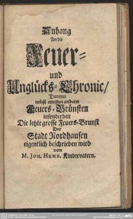 Anhang An die Feuer- und Unglücks, Darinne nebst einigen andern Feuers-Brünsten insonderheit Die letzte grosse Feuers-Brunst Der Stadt Nordhausen eigentlich beschrieben wird