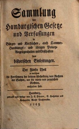 Sammlung der hamburgischen Gesetze und Verfassungen in Bürger- und kirchlichen, auch Cammer-, Handlungs- und übrigen Policey-Angelegenheiten und Geschäften samt historischen Einleitungen. 5. 1768