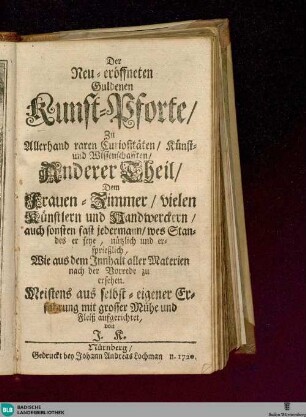 2: Neu eröffnete guldene Kunst-Pforte zu allerhand raren Curiositäten, Kunst- und Wissenschaften : dem Frauen-Zimmer, vielen Künstlern und Handwerckern, auch sonsten fast jedermann, wes Standes er seye, nutzlich und ersprießlich, wie aus dem Innhalt aller Materien nach der Vorrede zu ersehen, meistens aus selbst-eigener Erfahrung mit grosser Mühe und Fleiß aufgerichtet