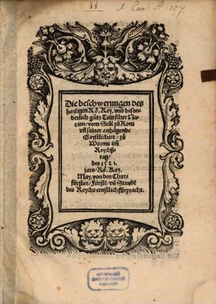 Die beschwerungen des hayligen Rö. Rey. vnd besonderlich ga[n]tz Teutscher Nation, vom Stul zu Rom vn[d] seiner anha[n]gende Gaystlichait, zu Worms im[m] Reychßtag, des 1521. jars, Rö. Kay. May. von den Churfürsten, Fürste[n], vn[d] Stende[n] des Reychs ernstlich fürpracht