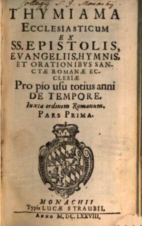 Thymiama Ecclesiasticum : Ex SS. Epistolis, Evangeliis, Hymnis, Et Orationibus Sanctae Romanae Ecclesiae ; Pro pio usu totius anni De Tempore et Sanctis ; Iuxta ordinem Romanum ; Pars Prima