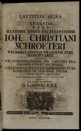 Laetitiae Signa In Exeqviis Viri Illvstris Atqve Excellentissimi Ioh. Christiani Schroeteri Wickerstadiense Praedivm Ivre Hereditario ... D. XXI. Calendarvm Avgvsti A. R. S. M D CC XXXI. Celebratis Hac Prodit Inscriptione D. Loeberi P. P. E. Convictvs